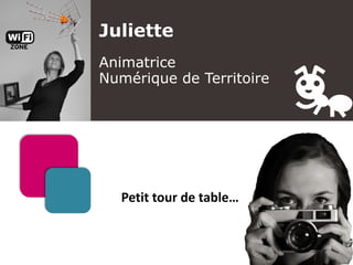 Petit tour de table…
Juliette
Animatrice
Numérique de Territoire
 