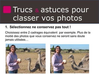Trucs & astuces pour
classer vos photos
1. Sélectionnez ne conservez pas tout !
Choisissez entre 2 cadrages équivalent par exemple. Plus de la
moitié des photos que vous conservez ne seront sans doute
jamais utilisées…
 