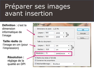 Préparer ses images
avant insertion
Définition : c’est la
dimension
informatique de
l’image
Taille réelle de
l’image en cm (pour
l’impression)
Résolution :
réglage de la
qualité en DPI
 
