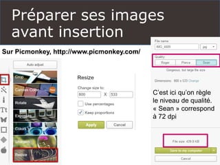 Préparer ses images
avant insertion
Pour le web
Poids maxi : 1Mo (=1024 Ko)
Résolution : 72 dpi (Maxi 96 dpi)
Sur Picmonkey, http://www.picmonkey.com/
C’est ici qu’on règle
le niveau de qualité.
« Sean » correspond
à 72 dpi
 