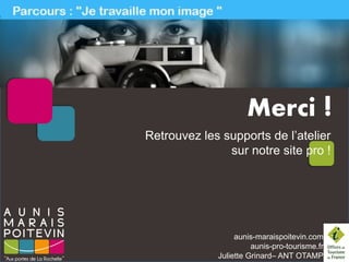 aunis-maraispoitevin.com
aunis-pro-tourisme.fr
Juliette Grinard– ANT OTAMP
Merci !
Retrouvez les supports de l’atelier
sur notre site pro !
 