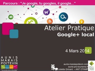 Atelier Pratique
Google+ local

4 Mars 2014
aunis-maraispoitevin.com
aunis-pro-tourisme.fr
Juliette Grinard – ANT OTAMP

 