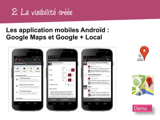 2. La visibilité créée
Les application mobiles Androïd :
Google Maps et Google + Local




                                    Démo
 
