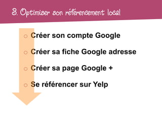 3. Optimiser son référencement local

   o Créer son compte Google

   o Créer sa fiche Google adresse

   o Créer sa page Google +

   o Se référencer sur Yelp
 
