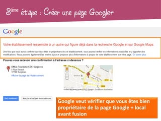 3iéme   étape : Créer une page Google+




                   Google veut vérifier que vous êtes bien
                   propriétaire de la page Google + local
                   avant fusion
 