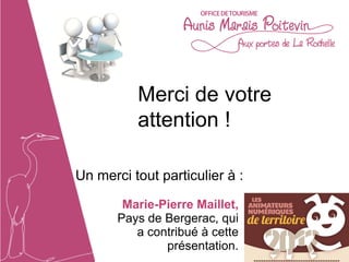 Merci de votre
          attention !

Un merci tout particulier à :

        Marie-Pierre Maillet,
       Pays de Bergerac, qui
          a contribué à cette
               présentation.
 