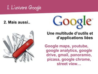 1. L’univers Google

2. Mais aussi..

                        Une multitude d’outils et
                            d’applications liées

                       Google maps, youtube,
                       google analytics, google
                        drive, gmail, panoramio,
                        picasa, google chrome,
                              street view…
 