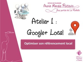 Atelier 1 :
 Google+ Local
Optimiser son référencement local
 