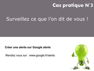 Cas pratique N°3
Surveillez ce que l’on dit de vous !

Créer une alerte sur Google alerte
Rendez vous sur : www.google.fr/alerts

 