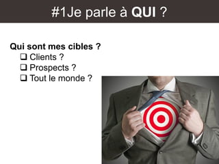 #1Je parle à QUI ?
Qui sont mes cibles ?
 Clients ?
 Prospects ?
 Tout le monde ?
 