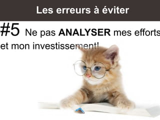 Les erreurs à éviter
#5 Ne pas ANALYSER mes efforts
et mon investissement!
 