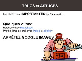 Les photos sont IMPORTANTES sur Facebook…
Quelques outils:
Retouche avec Picmonkey
Photos libres de droit avec Pexels et pixabay
ARRÊTEZ GOOGLE IMAGES
TRUCS et ASTUCES
 