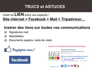 Créer du LIEN entre vos supports !
Site internet > Facebook > Mail > Tripadvisor…
Insérer des liens sur toutes vos communications
 Signatures mail
 Newsletters
 Documents papiers: carte de visite
TRUCS et ASTUCES
 