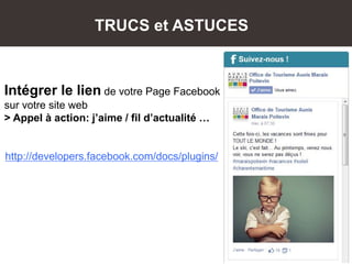 Intégrer le lien de votre Page Facebook
sur votre site web
> Appel à action: j’aime / fil d’actualité …
http://developers.facebook.com/docs/plugins/
TRUCS et ASTUCES
 