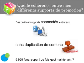 Quelle cohérence entre mes
différents supports de promotion?
Des outils et supports connectés entre eux

sans duplication de contenu

9 999 fans, super ! Je fais quoi maintenant ?

 
