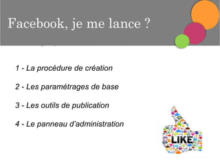 Créerme lance ?
sa page
Facebook, je
professionnelle
1 - La procédure de création

2 - Les paramétrages de base
3 - Les outils de publication
4 - Le panneau d’administration

 