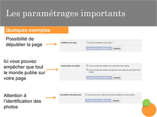Les paramétrages importants
Quelques exemples

Possibilité de
dépublier la page

Ici vous pouvez
empêcher que tout
le monde publie sur
votre page

Attention à
l’identification des
photos

 