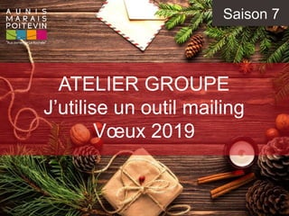 Saison 7
ATELIER GROUPE
J’utilise un outil mailing
Vœux 2019
 