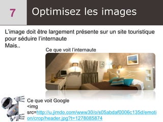 L’image doit être largement présente sur un site touristique
pour séduire l’internaute
Mais..
Optimisez les images
Ce que voit l’internaute
Ce que voit Google
<img
src=http://u.jimdo.com/www30/o/s05abdaf0006c135d/emoti
on/crop/header.jpg?t=1278085874
 