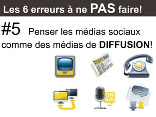 Les 6 erreurs à ne PAS faire!
#5 Penser les médias sociaux
comme des médias de DIFFUSION!
 