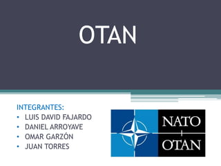 OTAN
Objetivo: Conocer el concepto de OTAN, su historia, y
sus principales características.
INTEGRANTES:
• LUIS DAVID FAJARDO
• DANIEL ARROYAVE
• OMAR GARZÓN
• JUAN TORRES
 