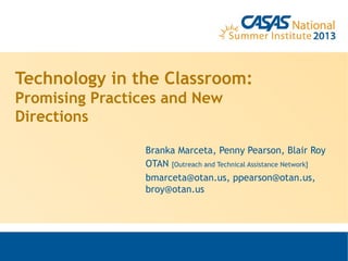 Technology in the Classroom:
Promising Practices and New
Directions
Branka Marceta, Penny Pearson, Blair Roy
OTAN [Outreach and Technical Assistance Network]
bmarceta@otan.us, ppearson@otan.us,
broy@otan.us
 
