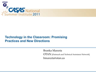 Technology in the Classroom: Promising
Practices and New Directions

                       Branka Marceta
                       OTAN [Outreach and Technical Assistance Network]
                       bmarceta@otan.us
 
