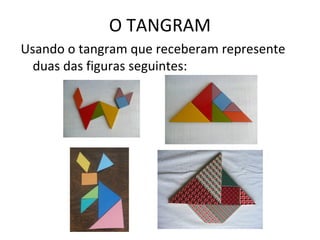 O TANGRAM
Usando o tangram que receberam represente
duas das figuras seguintes:
 
