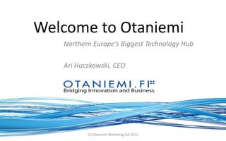Welcome to Otaniemi
Northern Europe’s Biggest Technology Hub
Ari Huczkowski, CEO
(C) Otaniemi Marketing Ltd 2013
 