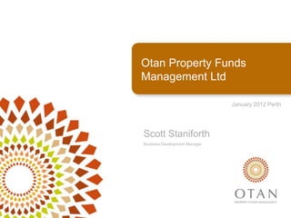 Otan Property Funds
Management Ltd

                               January 2012 Perth




Scott Staniforth
Business Development Manager
 