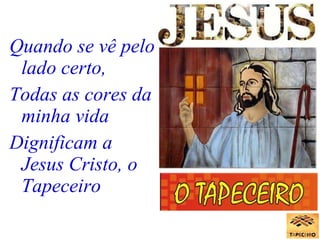 Quando se vê pelo lado certo, Todas as cores da minha vida Dignificam a Jesus Cristo, o Tapeceiro 