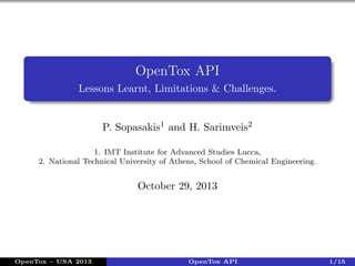 OpenTox API
Lessons Learnt, Limitations & Challenges.

P. Sopasakis1 and H. Sarimveis2
1. IMT Institute for Advanced Studies Lucca,
2. National Technical University of Athens, School of Chemical Engineering.

October 29, 2013

OpenTox – USA 2013

OpenTox API

1/15

 