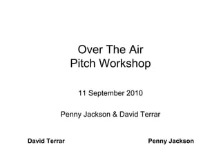 Over The Air
               Pitch Workshop

                11 September 2010

          Penny Jackson & David Terrar


David Terrar                        Penny Jackson
 