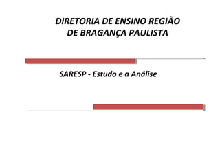SARESP - Estudo e a Análise
DIRETORIA DE ENSINO REGIÃO
DE BRAGANÇA PAULISTA
 