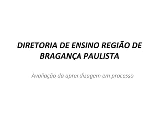 DIRETORIA DE ENSINO REGIÃO DE
BRAGANÇA PAULISTA
Avaliação da aprendizagem em processo
 