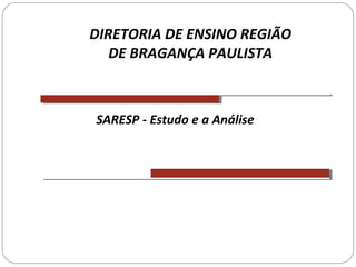 SARESP - Estudo e a Análise
DIRETORIA DE ENSINO REGIÃO
DE BRAGANÇA PAULISTA
 