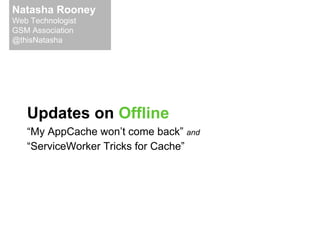 Updates on Offline
“My AppCache won’t come back” and
“ServiceWorker Tricks for Cache”
Natasha Rooney
Web Technologist
GSM Association
@thisNatasha
 