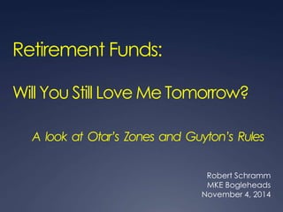 Retirement Funds: 
Will You Still Love Me Tomorrow? 
A look at Otar’s Zones and Guyton’s Rules 
Robert Schramm 
MKE Bogleheads 
November 4, 2014 
 