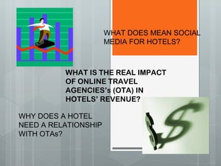 WHAT IS THE REAL IMPACT OF ONLINE TRAVEL AGENCIES’s (OTA) IN HOTELS’ REVENUE? WHAT DOES MEAN SOCIAL MEDIA FOR HOTELS? WHY DOES A HOTEL NEED A RELATIONSHIP WITH OTAs? 