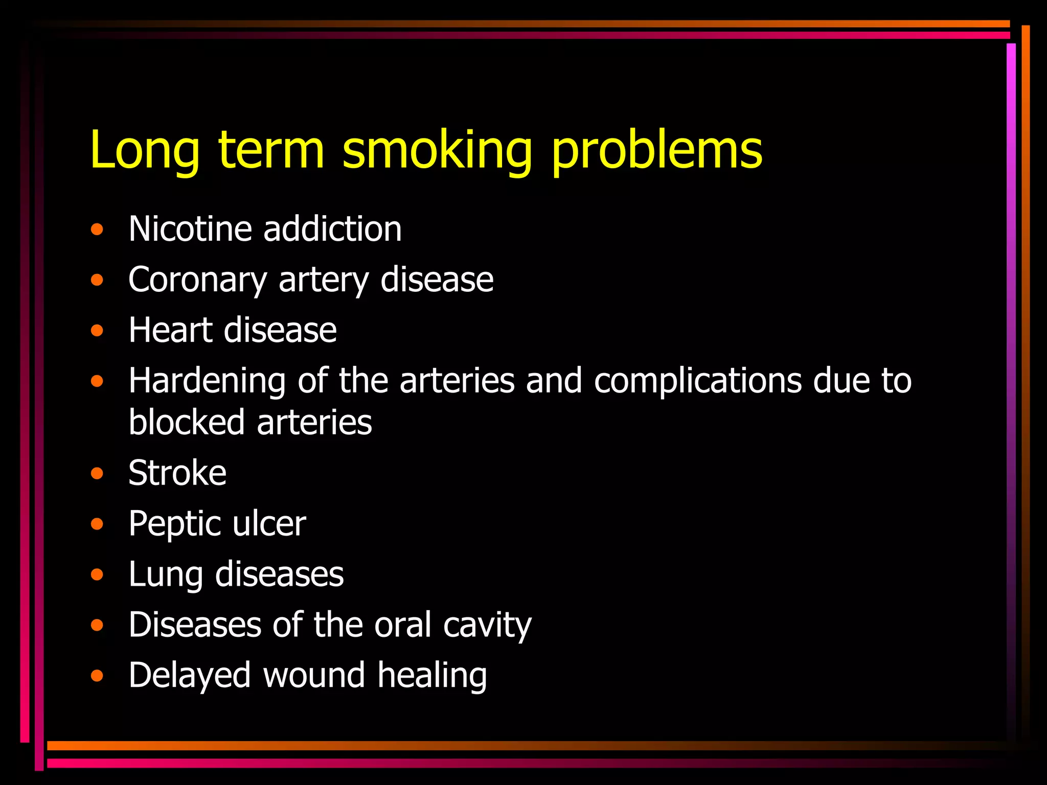 Long term smoking problems Nicotine addiction Coronary artery disease Heart disease Hardening of the arteries and complications due to blocked arteries Stroke  Peptic ulcer Lung diseases Diseases of the oral cavity Delayed wound healing 