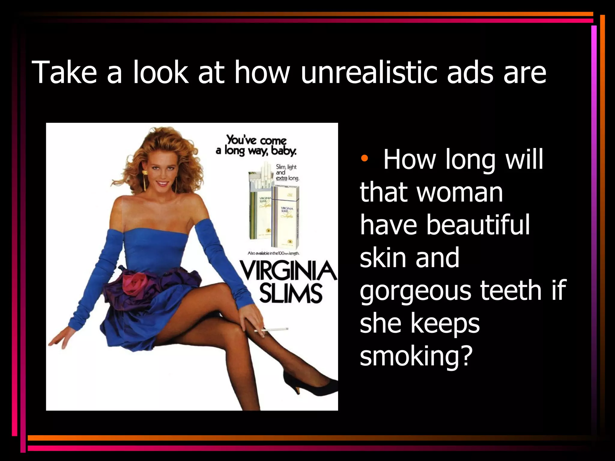 Take a look at how unrealistic ads are How long will that woman have beautiful skin and gorgeous teeth if she keeps smoking? 
