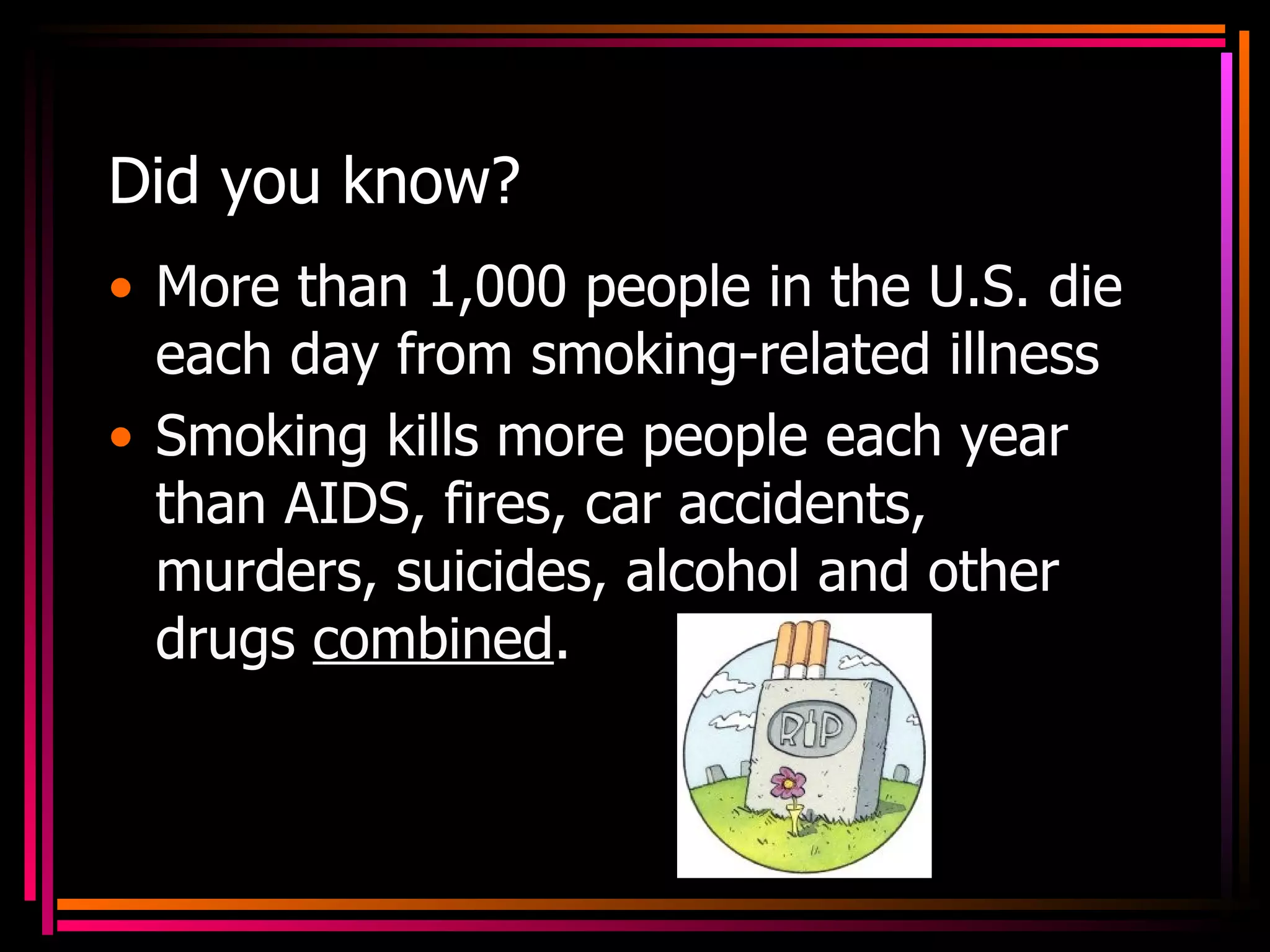 Did you know? More than 1,000 people in the U.S. die each day from smoking-related illness Smoking kills more people each year than AIDS, fires, car accidents, murders, suicides, alcohol and other drugs  combined . 