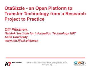 OtaSizzle - an Open Platform to
Transfer Technology from a Research
Project to Practice

Olli Pitkänen,
Helsinki Institute for Information Technology HIIT
Aalto University
www.hiit.fi/olli.pitkanen




               OW2Con 2011, November 23-24, Orange Labs, Paris.
                               www.ow2.org.
 