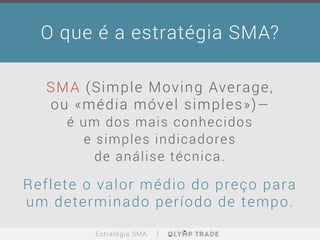 O que é a estratégia SMA?
SMA (Simple Moving Average,
ou «média móvel simples»)—
é um dos mais conhecidos
e simples indicadores
de análise técnica.
Reflete o valor médio do preço para
um determinado período de tempo.
Estratégia SMA
 