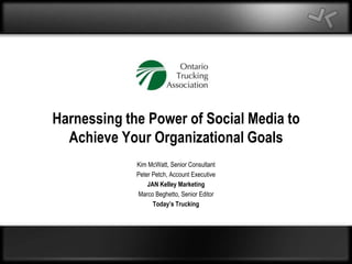 Harnessing the Power of Social Media to Achieve Your Organizational Goals Kim McWatt, Senior Consultant Peter Petch, Account Executive JAN Kelley Marketing Marco Beghetto, Senior Editor Today’s Trucking 