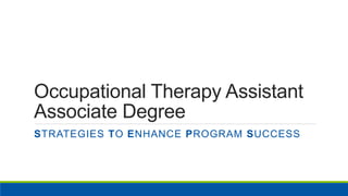 Occupational Therapy Assistant
Associate Degree
STRATEGIES TO ENHANCE PROGRAM SUCCESS
 