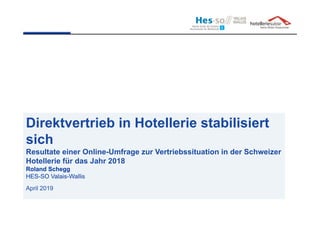Direktvertrieb in Hotellerie stabilisiert
sich
Resultate einer Online-Umfrage zur Vertriebssituation in der Schweizer
Hotellerie für das Jahr 2018
Roland Schegg
HES-SO Valais-Wallis
April 2019
 