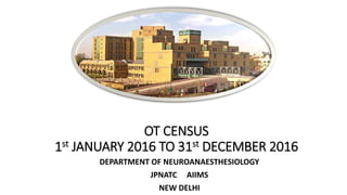 OT CENSUS
1st JANUARY 2016 TO 31st DECEMBER 2016
DEPARTMENT OF NEUROANAESTHESIOLOGY
JPNATC AIIMS
NEW DELHI
 