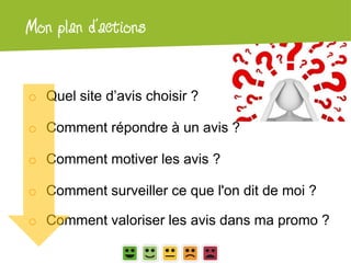 Atelier Google + localMon plan d’actions
o Quel site d’avis choisir ?
o Comment répondre à un avis ?
o Comment motiver les avis ?
o Comment surveiller ce que l'on dit de moi ?
o Comment valoriser les avis dans ma promo ?
 