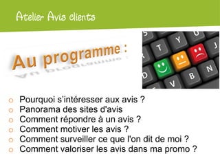Atelier Google + local
o Pourquoi s’intéresser aux avis ?
o Panorama des sites d'avis
o Comment répondre à un avis ?
o Comment motiver les avis ?
o Comment surveiller ce que l'on dit de moi ?
o Comment valoriser les avis dans ma promo ?
Atelier Avis clients
 